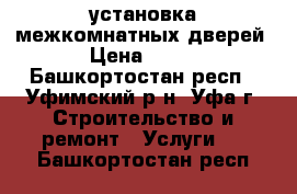 установка межкомнатных дверей › Цена ­ 800 - Башкортостан респ., Уфимский р-н, Уфа г. Строительство и ремонт » Услуги   . Башкортостан респ.